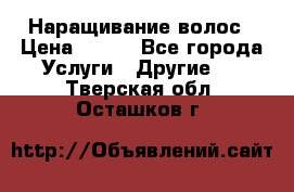 Наращивание волос › Цена ­ 500 - Все города Услуги » Другие   . Тверская обл.,Осташков г.